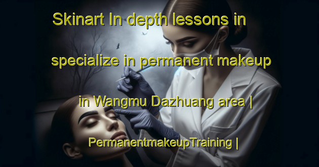 Skinart In-depth lessons in specialize in permanent makeup in Wangmu Dazhuang area | PermanentmakeupTraining | PermanentmakeupClasses | SkinartTraining-China